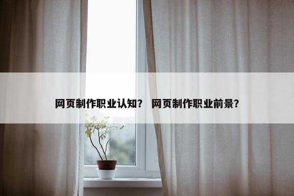 网页制作职业认知？ 网页制作职业前景？