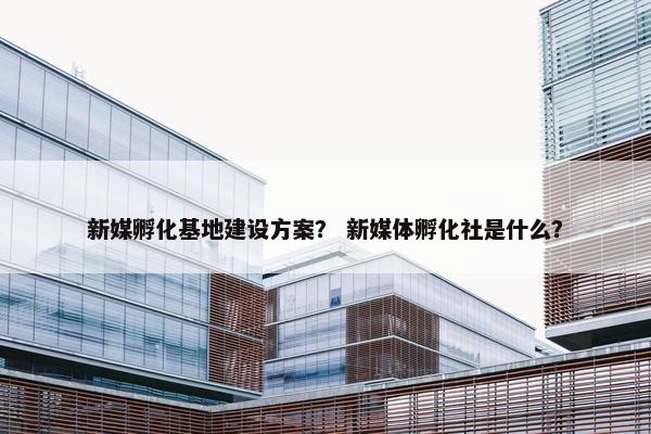 新媒孵化基地建设方案？ 新媒体孵化社是什么？