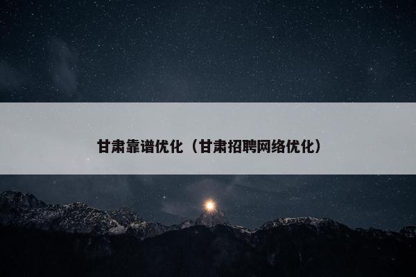甘肃靠谱优化（甘肃招聘网络优化）