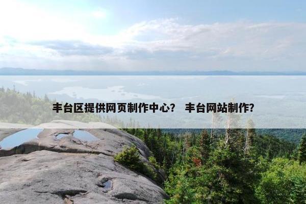 丰台区提供网页制作中心？ 丰台网站制作？