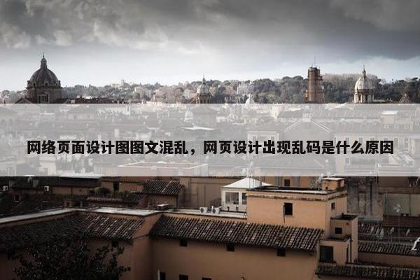 网络页面设计图图文混乱，网页设计出现乱码是什么原因