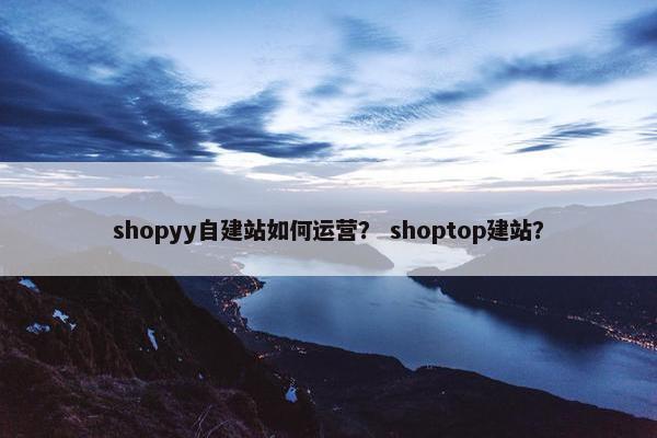 shopyy自建站如何运营？ shoptop建站？