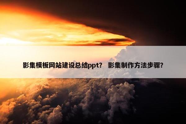 影集模板网站建设总结ppt？ 影集制作方法步骤？