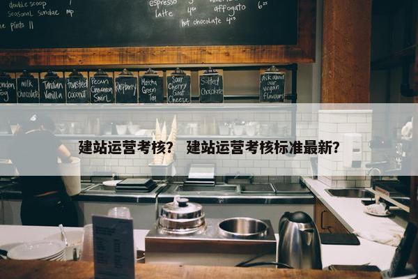 建站运营考核？ 建站运营考核标准最新？