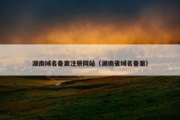 湖南域名备案注册网站（湖南省域名备案）