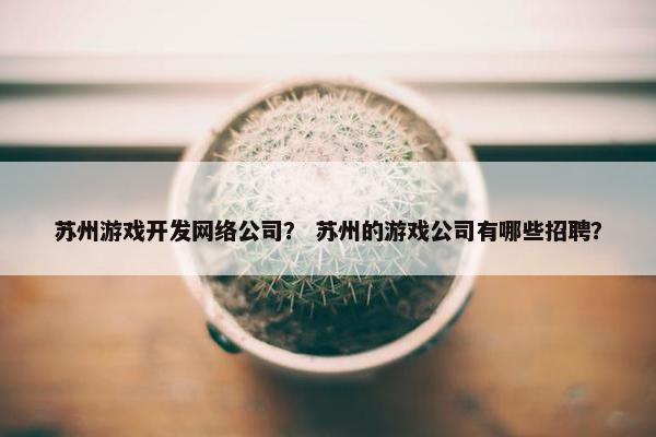 苏州游戏开发网络公司？ 苏州的游戏公司有哪些招聘？