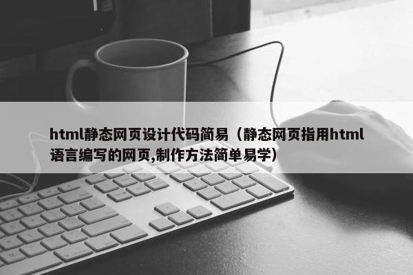 html静态网页设计代码简易（静态网页指用html语言编写的网页,制作方法简单易学）