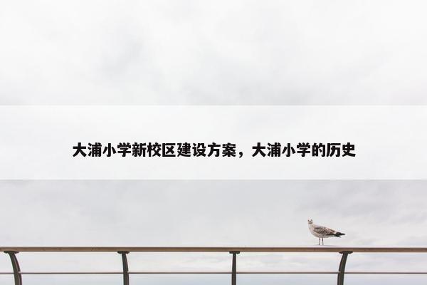 大浦小学新校区建设方案，大浦小学的历史