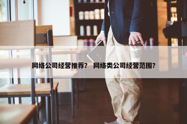 网络公司经营推荐？ 网络类公司经营范围？