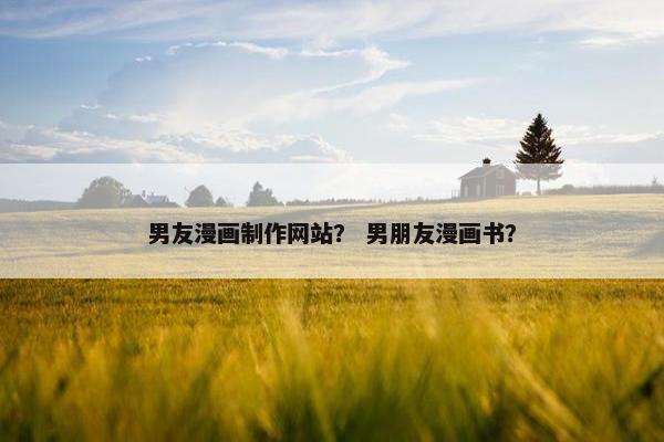 男友漫画制作网站？ 男朋友漫画书？