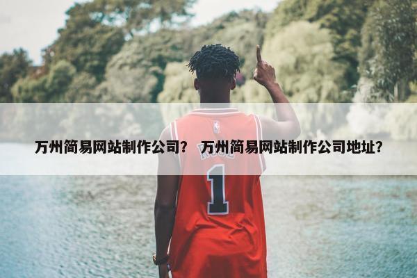 万州简易网站制作公司？ 万州简易网站制作公司地址？