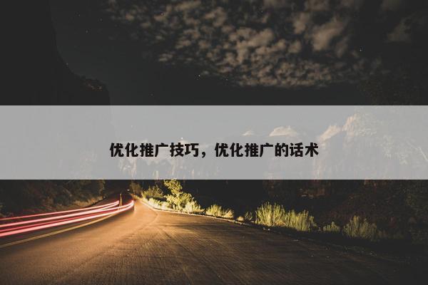 优化推广技巧，优化推广的话术