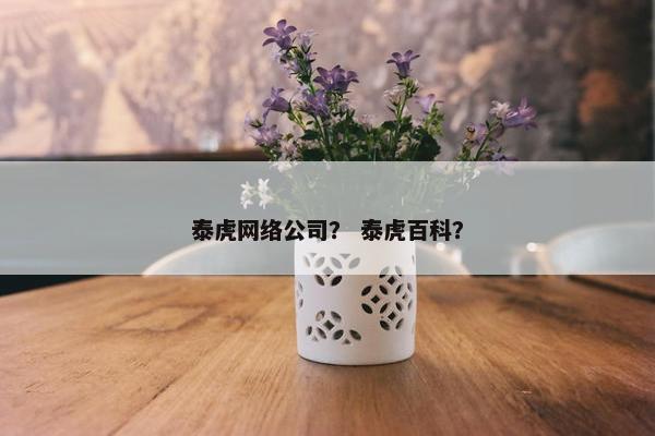 泰虎网络公司？ 泰虎百科？