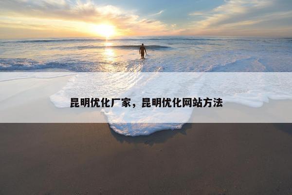 昆明优化厂家，昆明优化网站方法