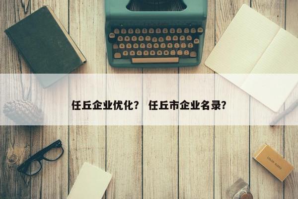 任丘企业优化？ 任丘市企业名录？