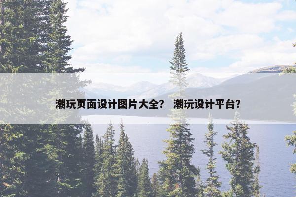 潮玩页面设计图片大全？ 潮玩设计平台？