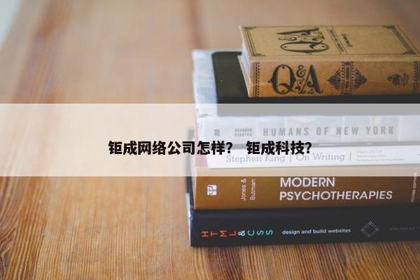 钜成网络公司怎样？ 钜成科技？