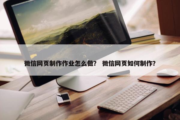 微信网页制作作业怎么做？ 微信网页如何制作？