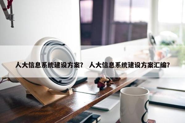 人大信息系统建设方案？ 人大信息系统建设方案汇编？