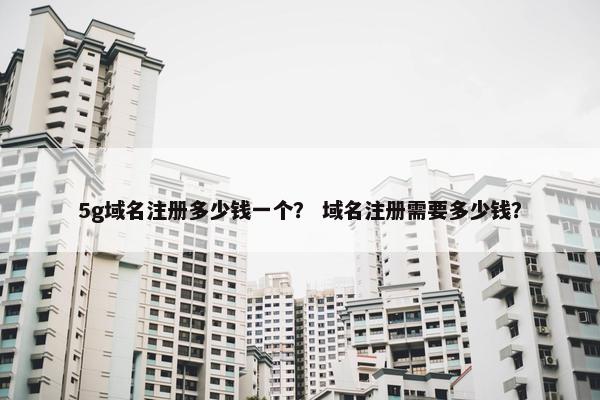 5g域名注册多少钱一个？ 域名注册需要多少钱？