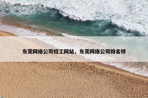 东莞网络公司招工网站，东莞网络公司排名榜