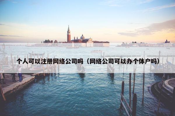 个人可以注册网络公司吗（网络公司可以办个体户吗）