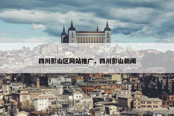 四川彭山区网站推广，四川彭山新闻