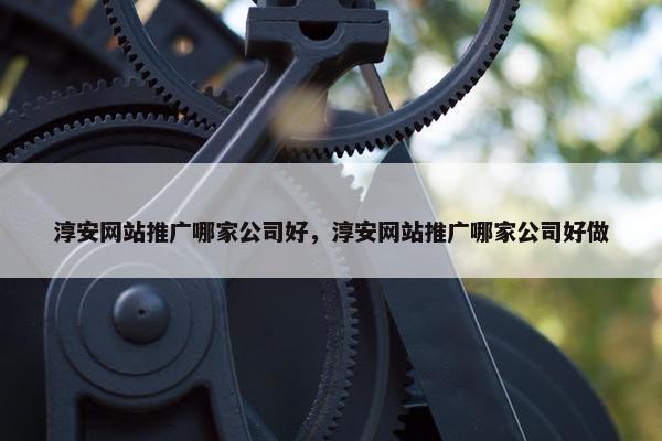 淳安网站推广哪家公司好，淳安网站推广哪家公司好做