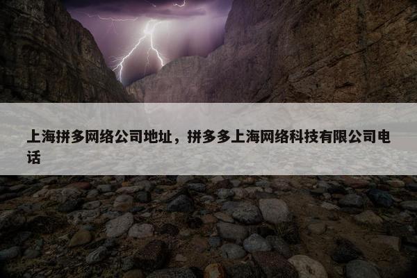 上海拼多网络公司地址，拼多多上海网络科技有限公司电话