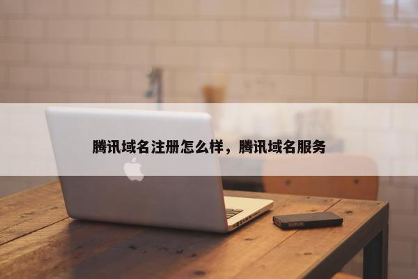 腾讯域名注册怎么样，腾讯域名服务