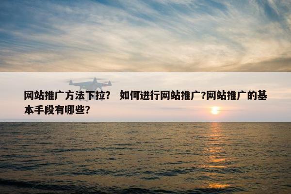 网站推广方法下拉？ 如何进行网站推广?网站推广的基本手段有哪些？