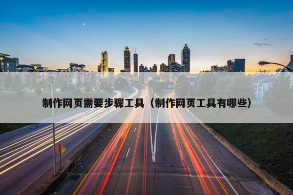 制作网页需要步骤工具（制作网页工具有哪些）