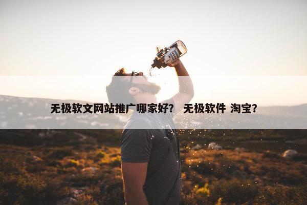 无极软文网站推广哪家好？ 无极软件 淘宝？
