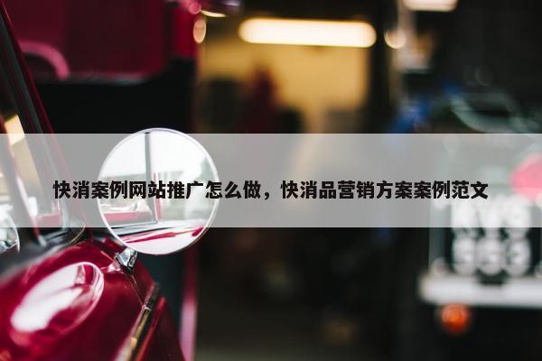 快消案例网站推广怎么做，快消品营销方案案例范文