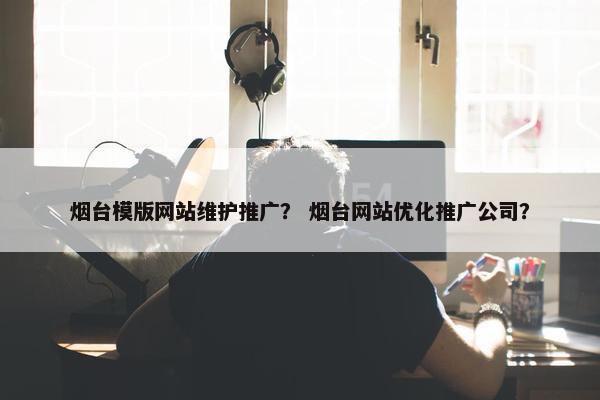 烟台模版网站维护推广？ 烟台网站优化推广公司？