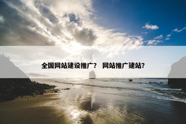全国网站建设推广？ 网站推广建站？