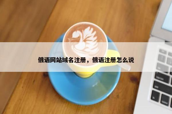 俄语网站域名注册，俄语注册怎么说