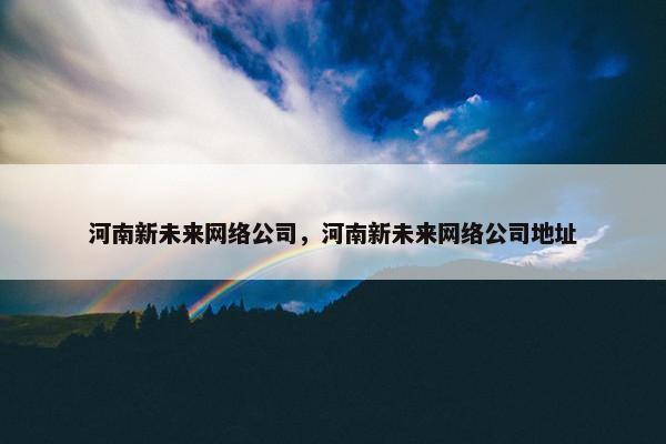 河南新未来网络公司，河南新未来网络公司地址