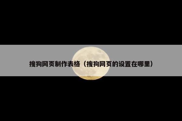 搜狗网页制作表格（搜狗网页的设置在哪里）