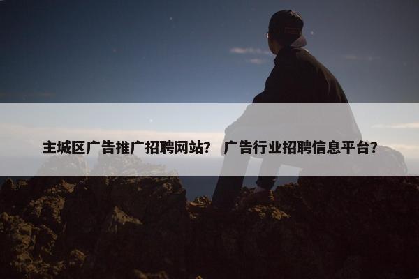 主城区广告推广招聘网站？ 广告行业招聘信息平台？