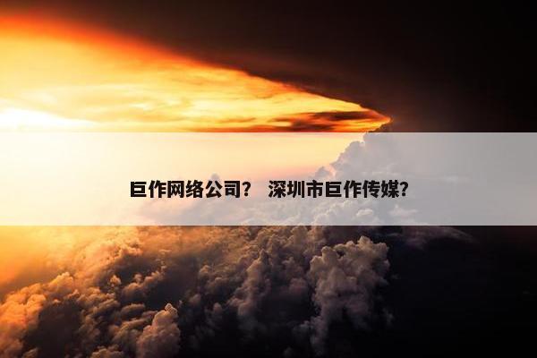 巨作网络公司？ 深圳市巨作传媒？