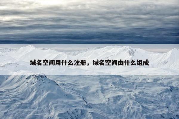 域名空间用什么注册，域名空间由什么组成