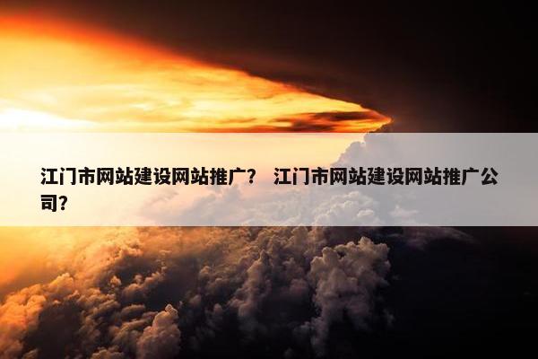 江门市网站建设网站推广？ 江门市网站建设网站推广公司？
