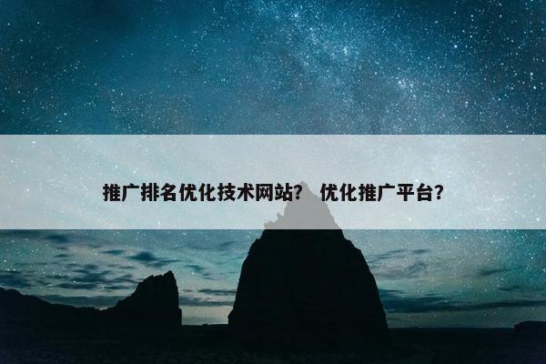 推广排名优化技术网站？ 优化推广平台？