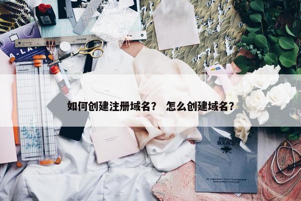 如何创建注册域名？ 怎么创建域名？