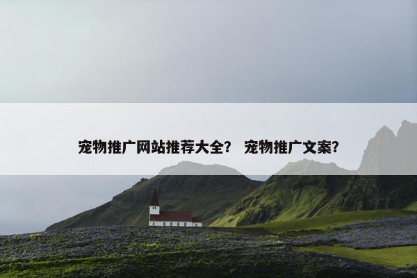 宠物推广网站推荐大全？ 宠物推广文案？