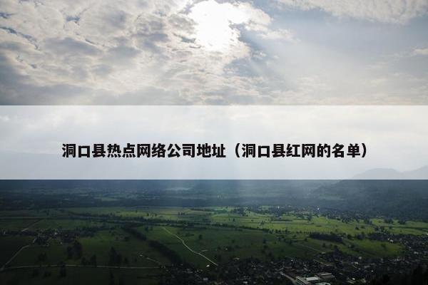 洞口县热点网络公司地址（洞口县红网的名单）