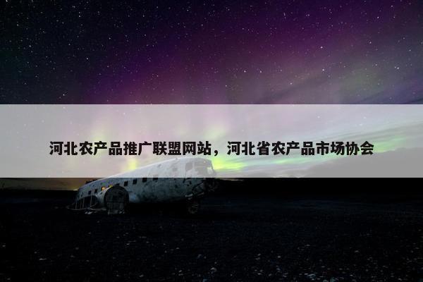 河北农产品推广联盟网站，河北省农产品市场协会