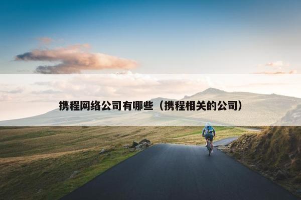 携程网络公司有哪些（携程相关的公司）
