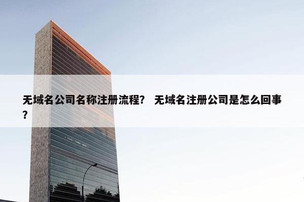 无域名公司名称注册流程？ 无域名注册公司是怎么回事？